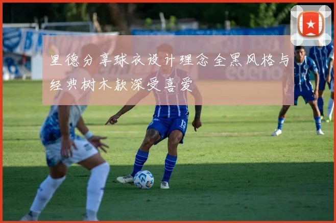 里德分享球衣设计理念全黑风格与经典树木款深受喜爱