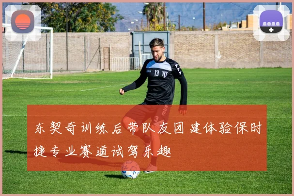 东契奇训练后带队友团建体验保时捷专业赛道试驾乐趣