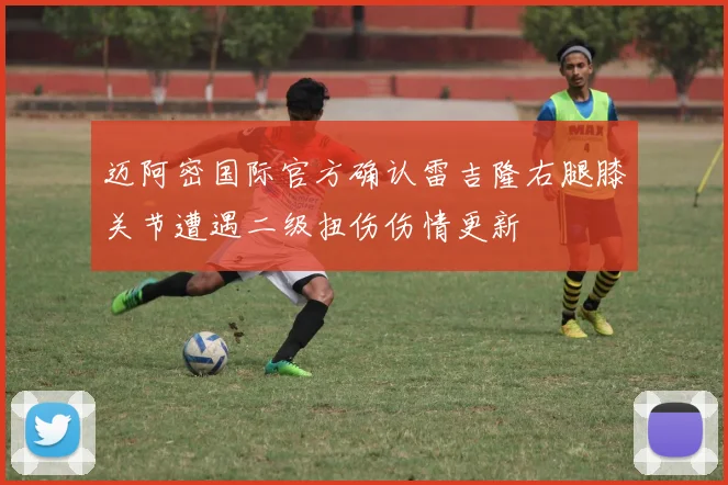 迈阿密国际官方确认雷吉隆右腿膝关节遭遇二级扭伤伤情更新