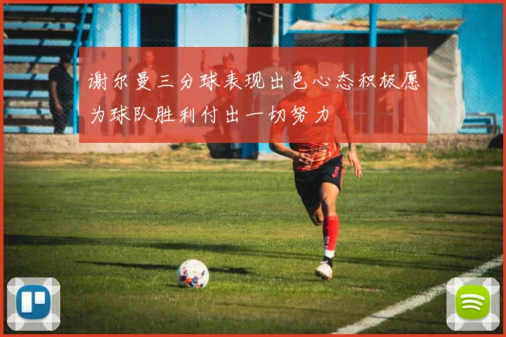 谢尔曼三分球表现出色心态积极愿为球队胜利付出一切努力