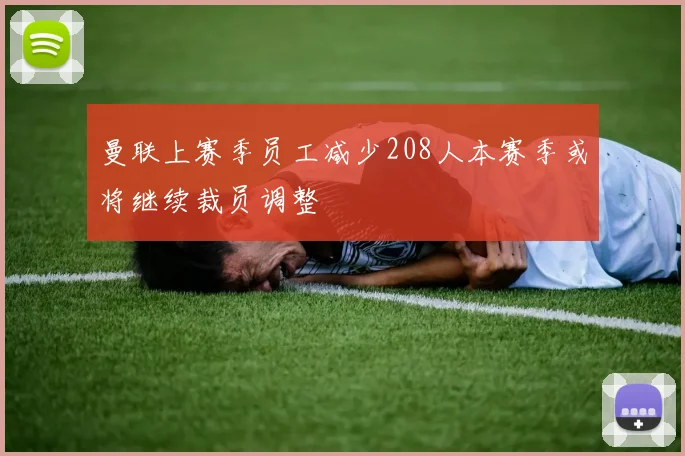 曼联上赛季员工减少208人本赛季或将继续裁员调整
