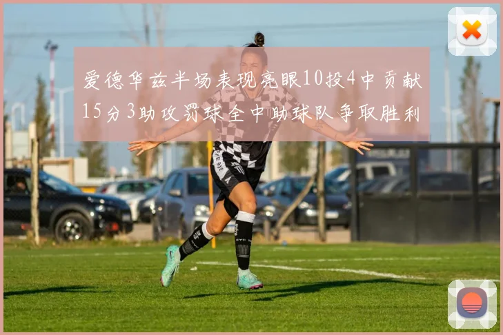 爱德华兹半场表现亮眼10投4中贡献15分3助攻罚球全中助球队争取胜利