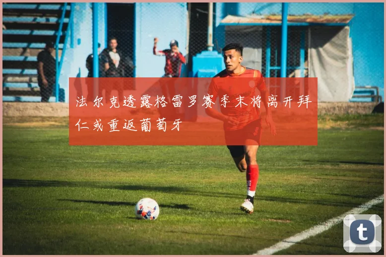 法尔克透露格雷罗赛季末将离开拜仁或重返葡萄牙