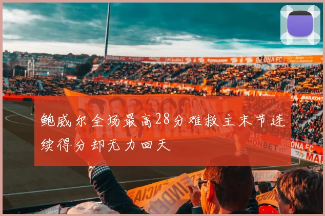 鲍威尔全场最高28分难救主末节连续得分却无力回天