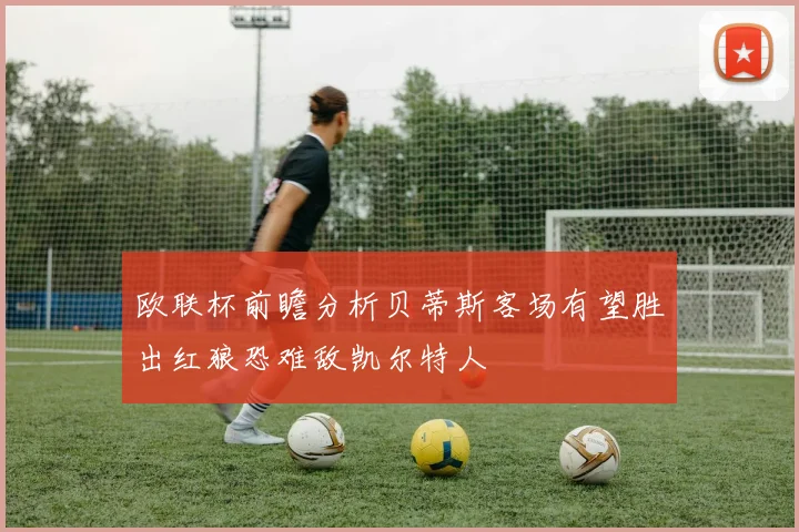 欧联杯前瞻分析贝蒂斯客场有望胜出红狼恐难敌凯尔特人