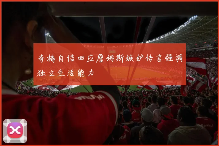 夸梅自信回应詹姆斯嫉妒传言强调独立生活能力