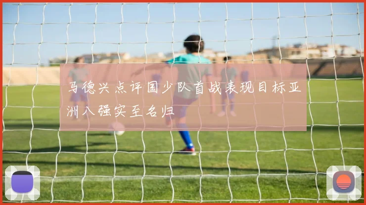 马德兴点评国少队首战表现目标亚洲八强实至名归