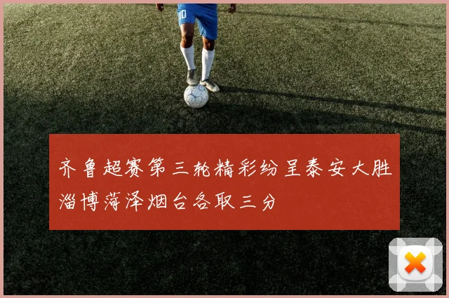 齐鲁超赛第三轮精彩纷呈泰安大胜淄博菏泽烟台各取三分