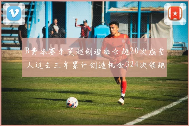 B费本赛季英超创造机会超20次成首人过去三年累计创造机会324次领跑同期