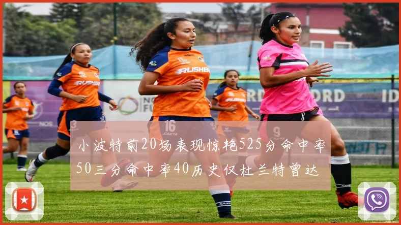 小波特前20场表现惊艳525分命中率50三分命中率40历史仅杜兰特曾达成