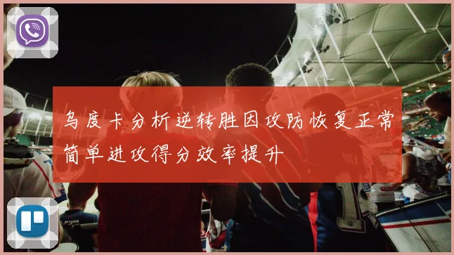 乌度卡分析逆转胜因攻防恢复正常简单进攻得分效率提升