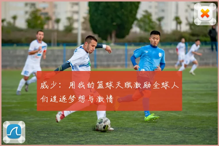 威少：用我的篮球天赋激励全球人们追逐梦想与激情