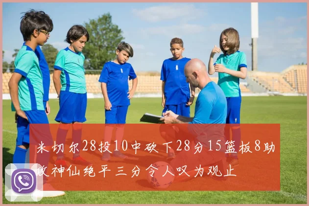 米切尔28投10中砍下28分15篮板8助攻神仙绝平三分令人叹为观止