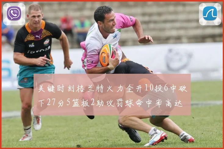 关键时刻格兰特火力全开10投6中砍下27分5篮板2助攻罚球命中率高达857