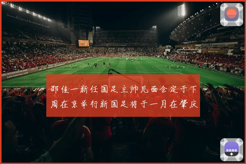邵佳一新任国足主帅见面会定于下周在京举行新国足将于一月在肇庆集训