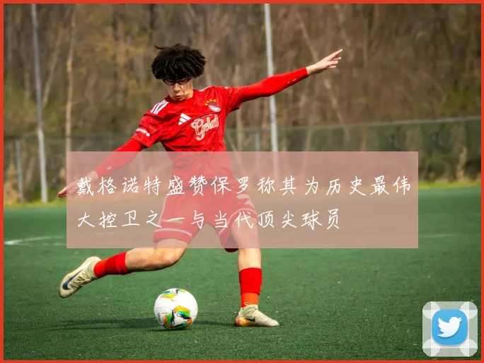 戴格诺特盛赞保罗称其为历史最伟大控卫之一与当代顶尖球员