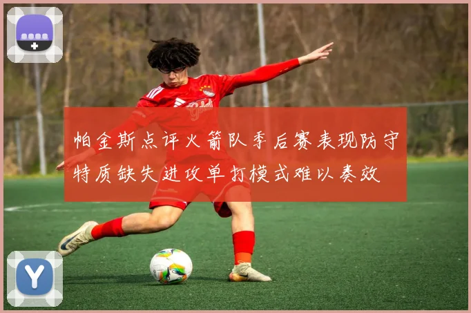 帕金斯点评火箭队季后赛表现防守特质缺失进攻单打模式难以奏效