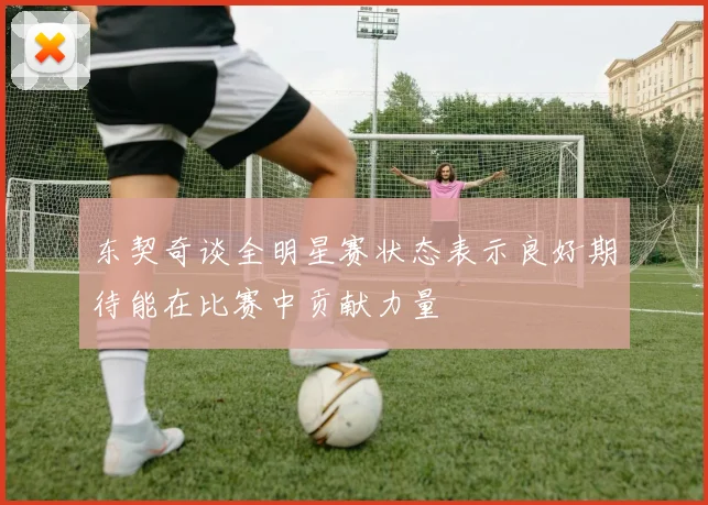 东契奇谈全明星赛状态表示良好期待能在比赛中贡献力量