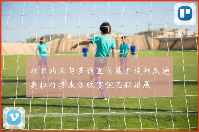 切尔西未与罗德里戈展开谈判瓜迪奥拉对其表示欣赏但无新进展