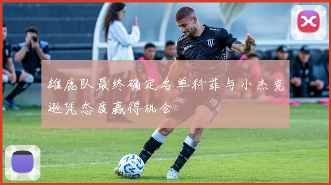 雄鹿队最终确定名单科菲与小杰克逊凭态度赢得机会