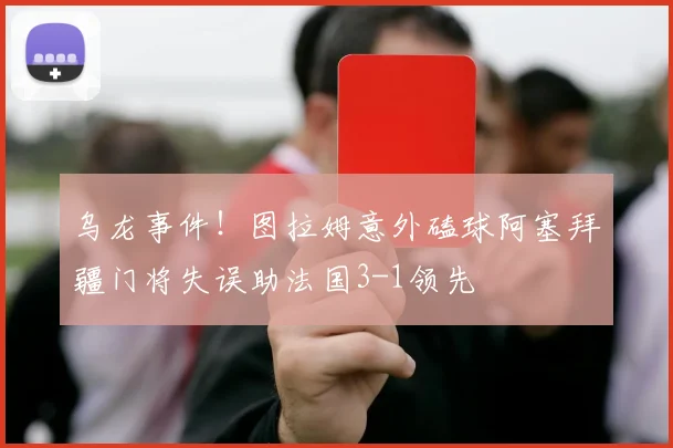 乌龙事件！图拉姆意外磕球阿塞拜疆门将失误助法国3-1领先