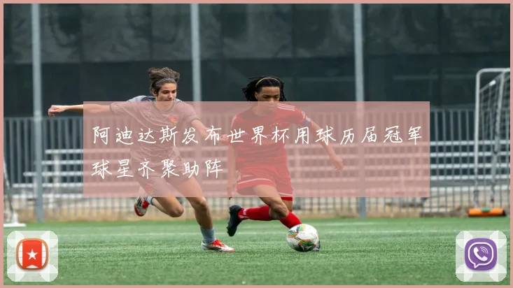 阿迪达斯发布世界杯用球历届冠军球星齐聚助阵