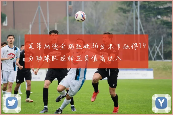 莱昂纳德全场狂砍36分末节独得19分助球队逆转正负值高达八