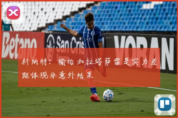 科纳特：输给加拉塔萨雷是实力差距体现非意外结果