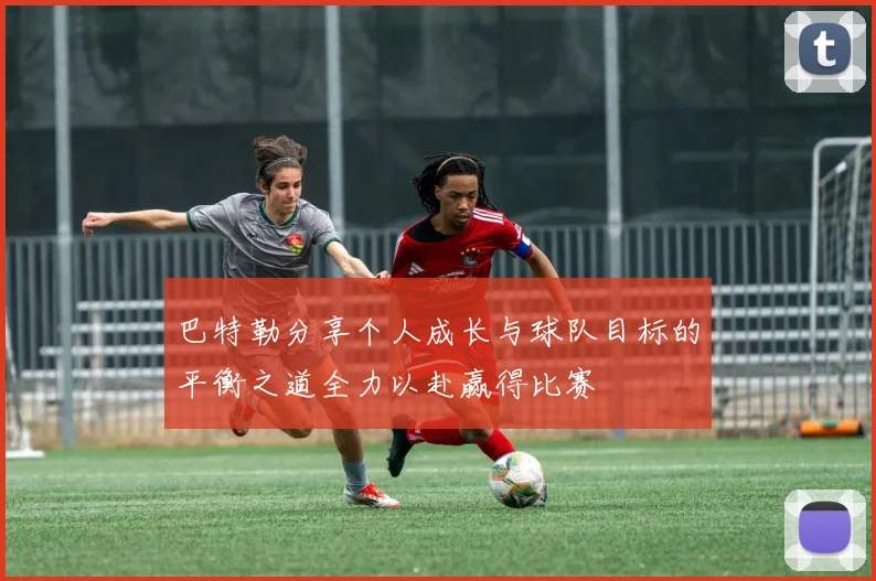 巴特勒分享个人成长与球队目标的平衡之道全力以赴赢得比赛