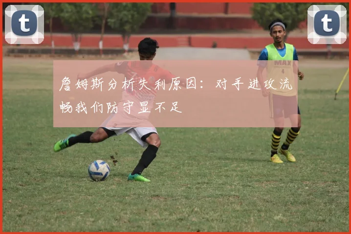 詹姆斯分析失利原因：对手进攻流畅我们防守显不足