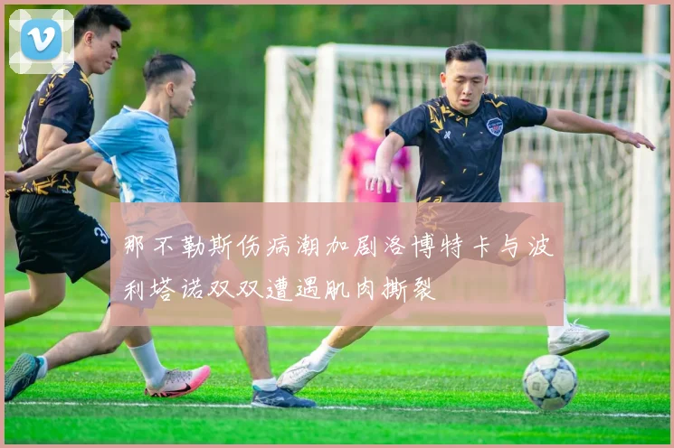那不勒斯伤病潮加剧洛博特卡与波利塔诺双双遭遇肌肉撕裂