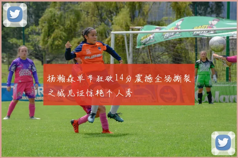 杨瀚森单节狂砍14分震撼全场撕裂之城见证惊艳个人秀