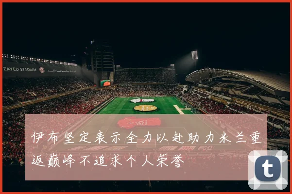伊布坚定表示全力以赴助力米兰重返巅峰不追求个人荣誉