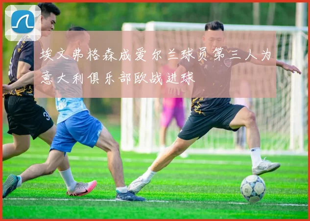 埃文弗格森成爱尔兰球员第三人为意大利俱乐部欧战进球