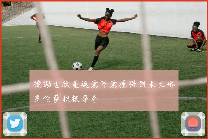 德勒古欣重返意甲意愿强烈米兰佛罗伦萨积极争夺