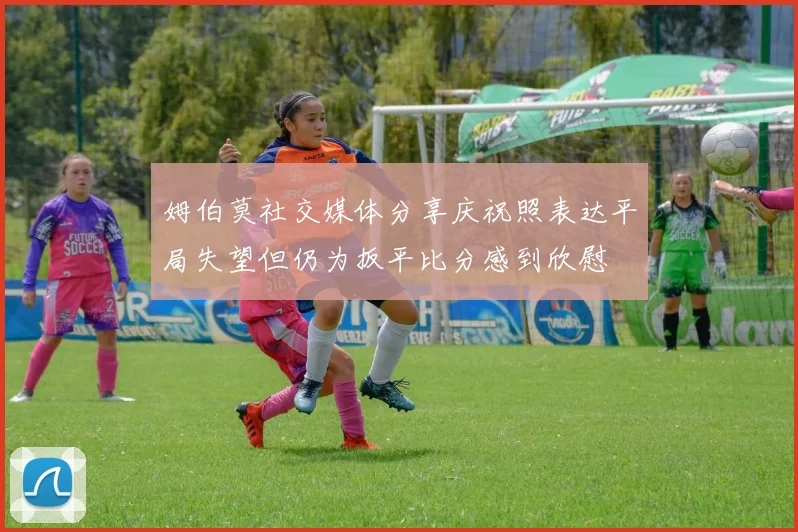 姆伯莫社交媒体分享庆祝照表达平局失望但仍为扳平比分感到欣慰