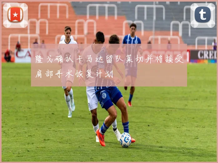 隆戈确认卡马达留队莱切并将接受肩部手术恢复计划